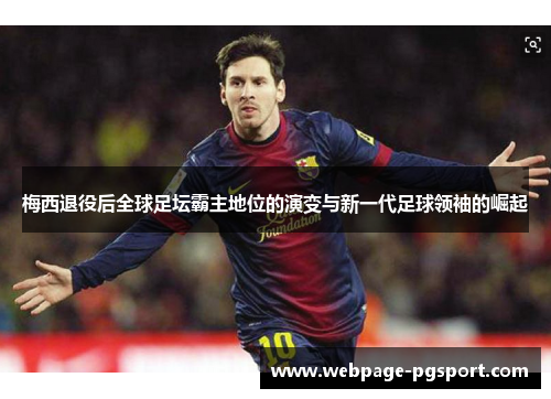 梅西退役后全球足坛霸主地位的演变与新一代足球领袖的崛起