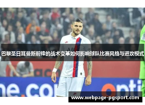 巴黎圣日耳曼新前锋的战术变革如何影响球队比赛风格与进攻模式