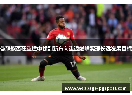 曼联能否在重建中找到新方向重返巅峰实现长远发展目标