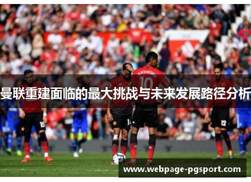曼联重建面临的最大挑战与未来发展路径分析