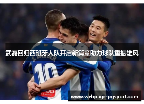 武磊回归西班牙人队开启新篇章助力球队重振雄风