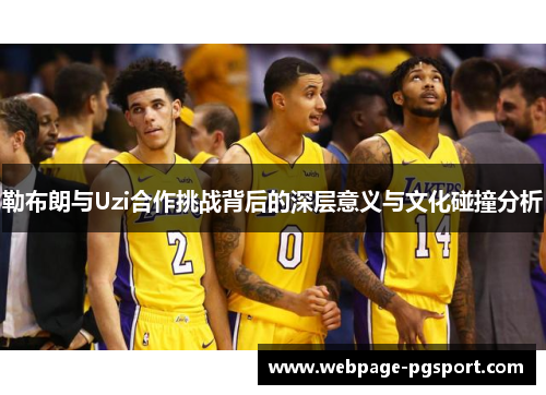 勒布朗与Uzi合作挑战背后的深层意义与文化碰撞分析