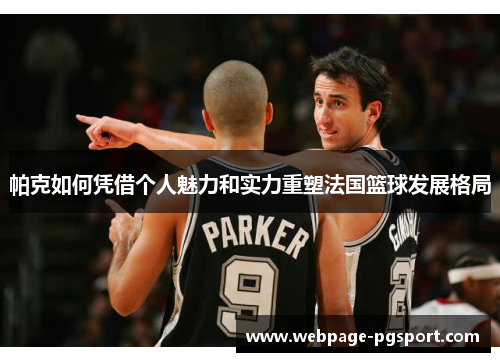 帕克如何凭借个人魅力和实力重塑法国篮球发展格局