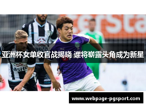 亚洲杯女单收官战揭晓 谁将崭露头角成为新星