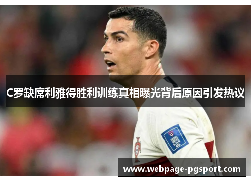 C罗缺席利雅得胜利训练真相曝光背后原因引发热议