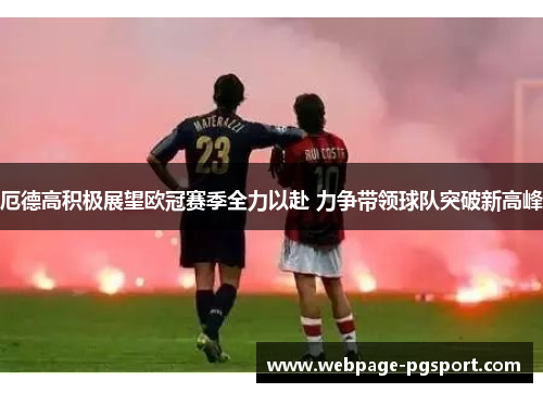 厄德高积极展望欧冠赛季全力以赴 力争带领球队突破新高峰