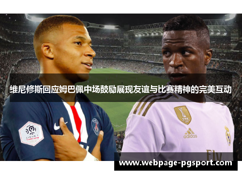 维尼修斯回应姆巴佩中场鼓励展现友谊与比赛精神的完美互动