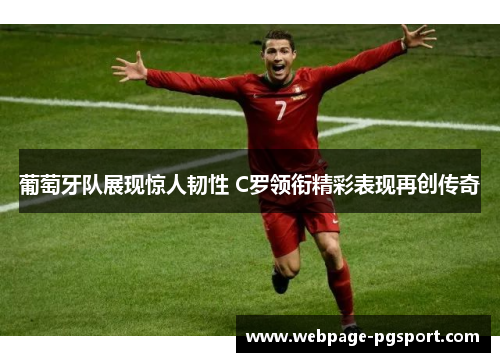 葡萄牙队展现惊人韧性 C罗领衔精彩表现再创传奇