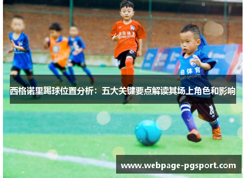 西格诺里踢球位置分析：五大关键要点解读其场上角色和影响