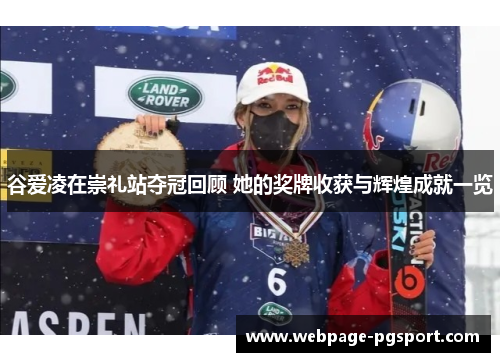 谷爱凌在崇礼站夺冠回顾 她的奖牌收获与辉煌成就一览
