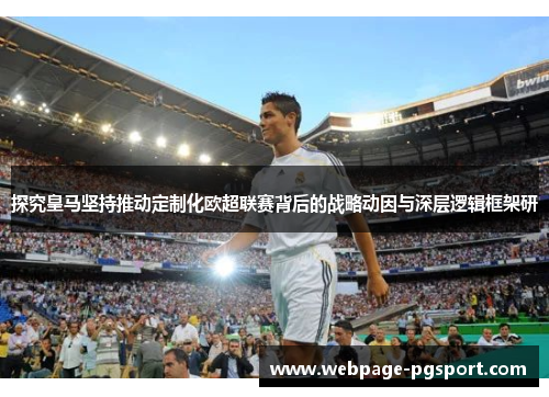 探究皇马坚持推动定制化欧超联赛背后的战略动因与深层逻辑框架研