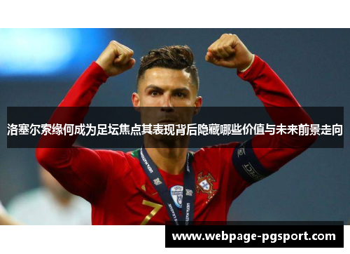 洛塞尔索缘何成为足坛焦点其表现背后隐藏哪些价值与未来前景走向