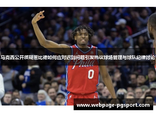 马克西公开质疑恩比德如何应对迟到问题引发热议球场管理与球队纪律讨论